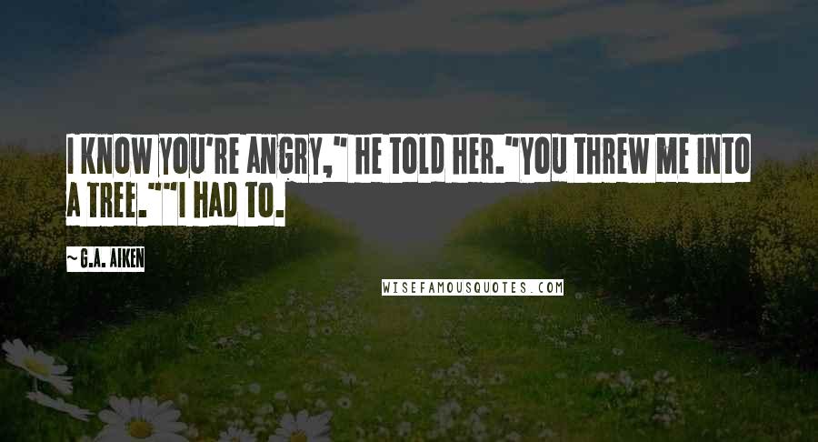 G.A. Aiken Quotes: I know you're angry," he told her."You threw me into a tree.""I had to.