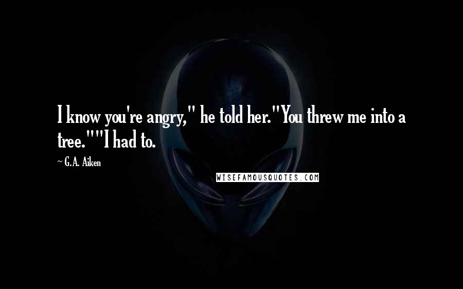 G.A. Aiken Quotes: I know you're angry," he told her."You threw me into a tree.""I had to.
