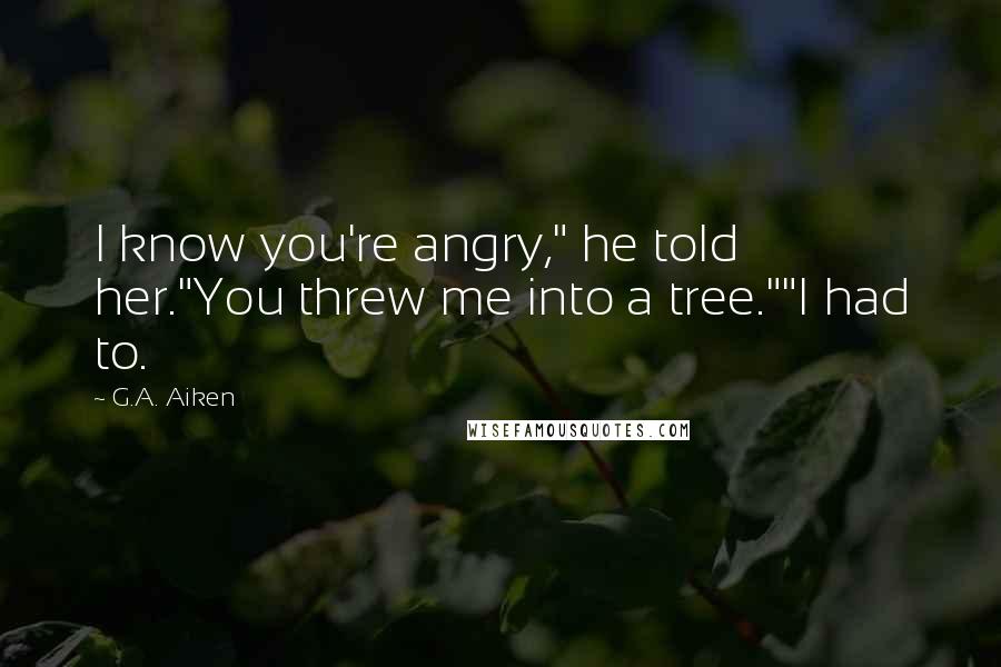 G.A. Aiken Quotes: I know you're angry," he told her."You threw me into a tree.""I had to.