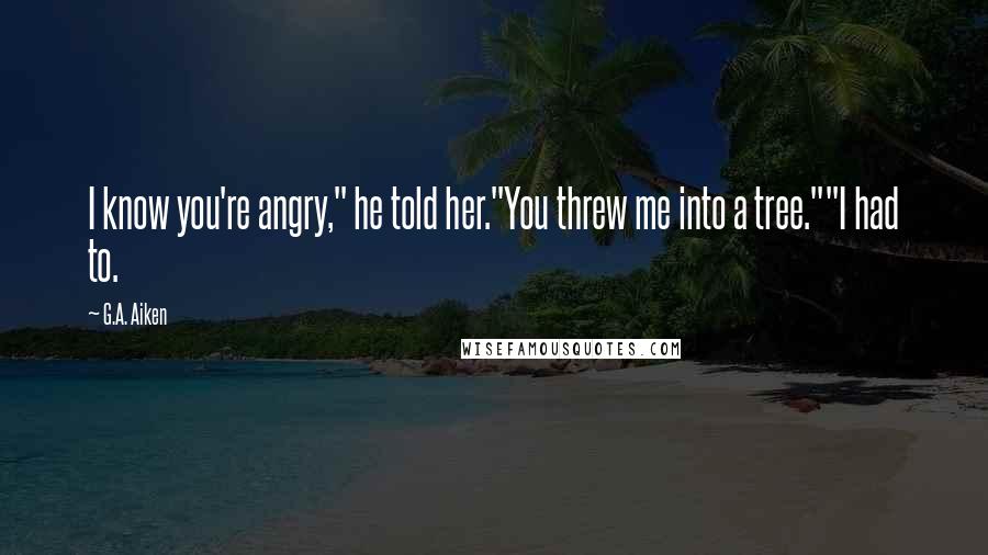 G.A. Aiken Quotes: I know you're angry," he told her."You threw me into a tree.""I had to.
