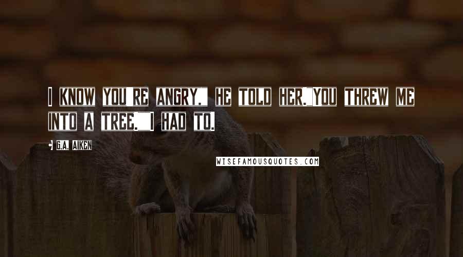 G.A. Aiken Quotes: I know you're angry," he told her."You threw me into a tree.""I had to.