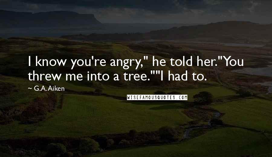 G.A. Aiken Quotes: I know you're angry," he told her."You threw me into a tree.""I had to.