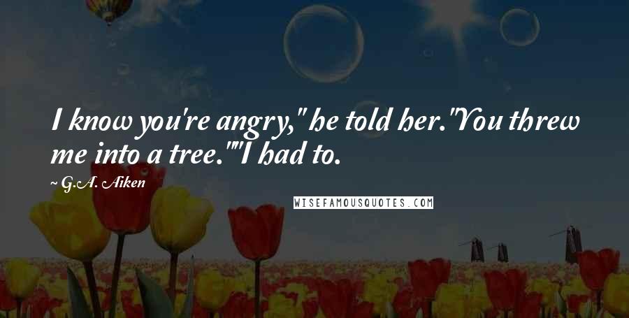 G.A. Aiken Quotes: I know you're angry," he told her."You threw me into a tree.""I had to.