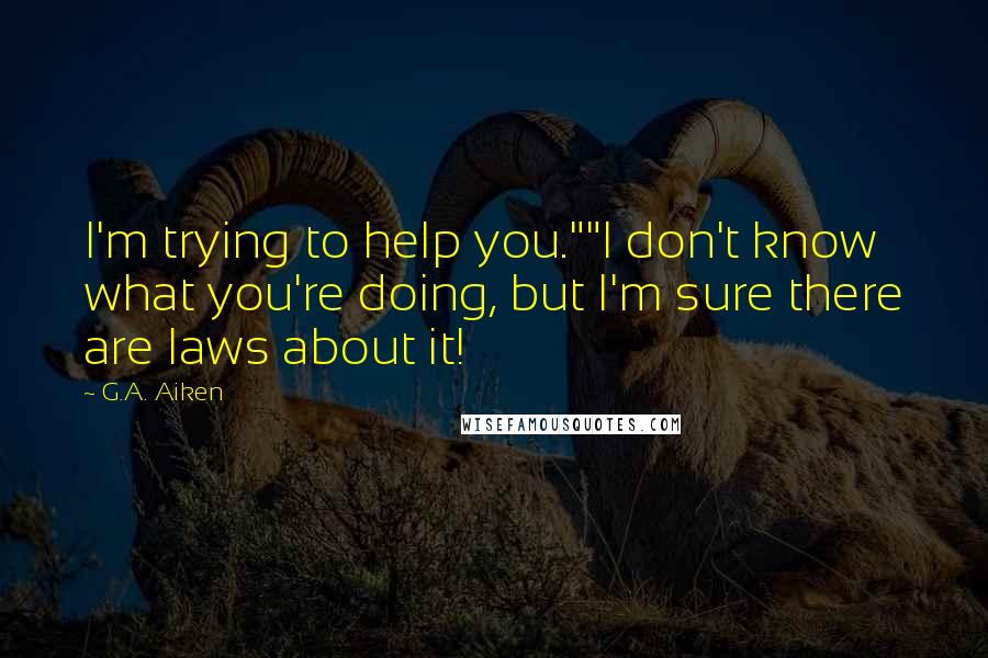 G.A. Aiken Quotes: I'm trying to help you.""I don't know what you're doing, but I'm sure there are laws about it!