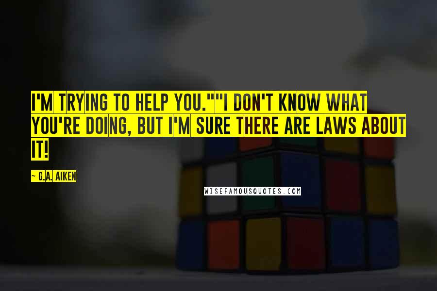 G.A. Aiken Quotes: I'm trying to help you.""I don't know what you're doing, but I'm sure there are laws about it!