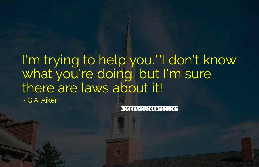 G.A. Aiken Quotes: I'm trying to help you.""I don't know what you're doing, but I'm sure there are laws about it!