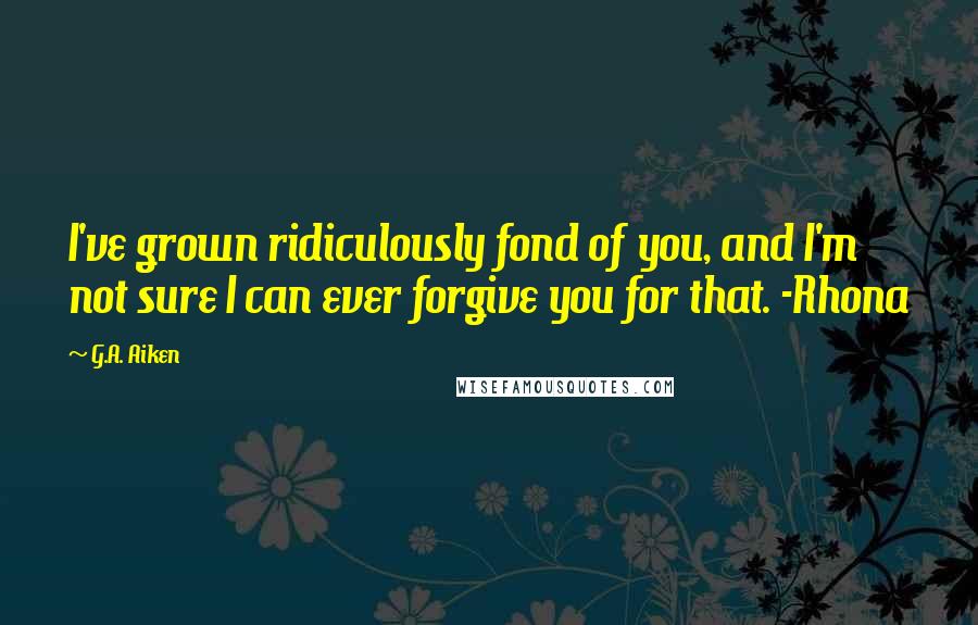 G.A. Aiken Quotes: I've grown ridiculously fond of you, and I'm not sure I can ever forgive you for that. -Rhona