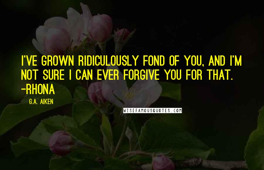 G.A. Aiken Quotes: I've grown ridiculously fond of you, and I'm not sure I can ever forgive you for that. -Rhona