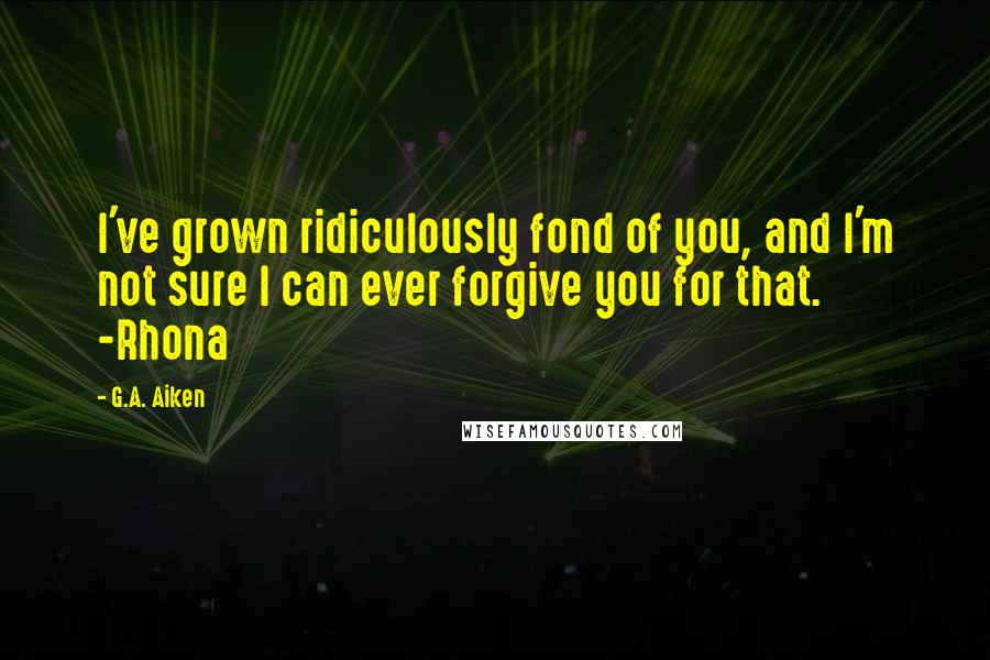 G.A. Aiken Quotes: I've grown ridiculously fond of you, and I'm not sure I can ever forgive you for that. -Rhona