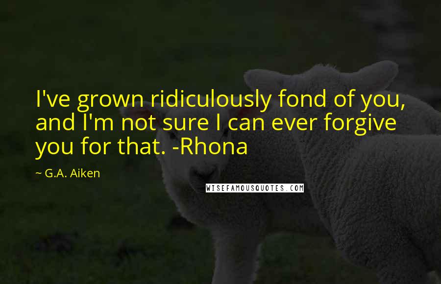 G.A. Aiken Quotes: I've grown ridiculously fond of you, and I'm not sure I can ever forgive you for that. -Rhona