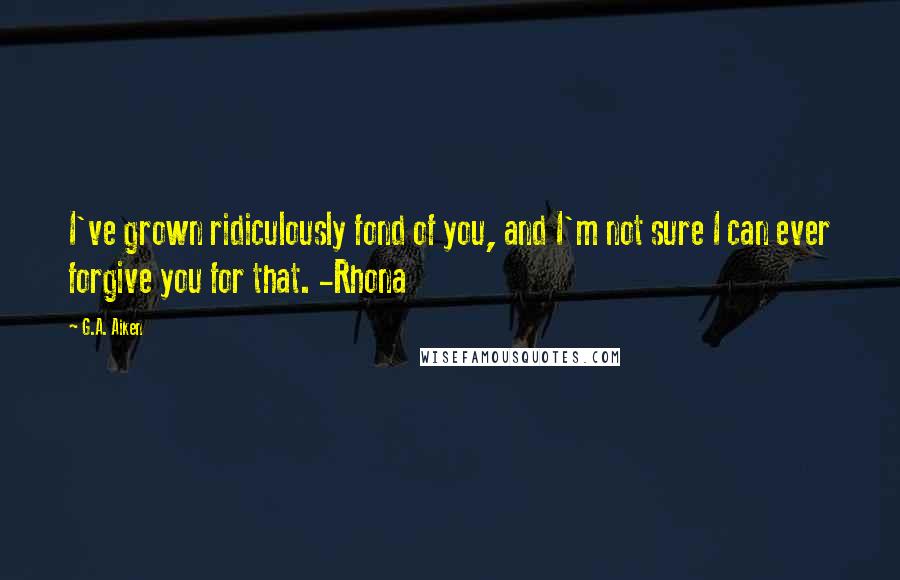 G.A. Aiken Quotes: I've grown ridiculously fond of you, and I'm not sure I can ever forgive you for that. -Rhona