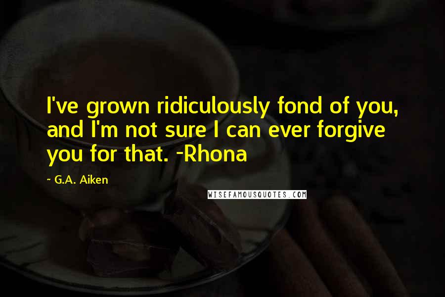 G.A. Aiken Quotes: I've grown ridiculously fond of you, and I'm not sure I can ever forgive you for that. -Rhona