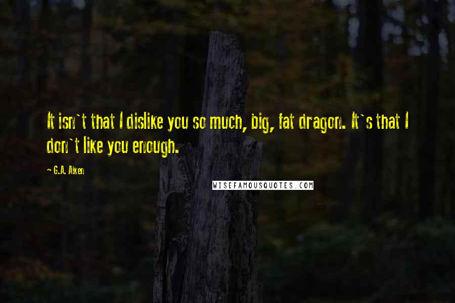 G.A. Aiken Quotes: It isn't that I dislike you so much, big, fat dragon. It's that I don't like you enough.