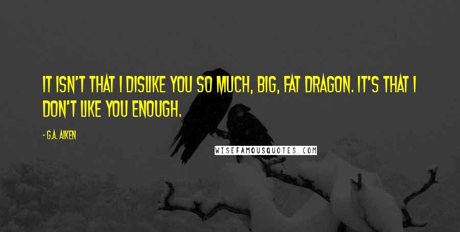 G.A. Aiken Quotes: It isn't that I dislike you so much, big, fat dragon. It's that I don't like you enough.