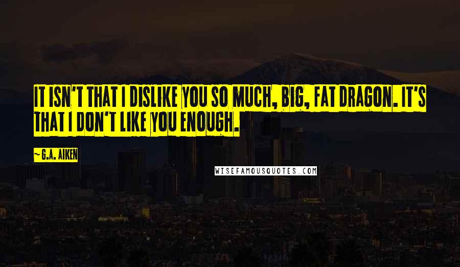 G.A. Aiken Quotes: It isn't that I dislike you so much, big, fat dragon. It's that I don't like you enough.