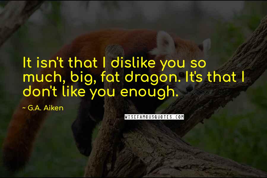 G.A. Aiken Quotes: It isn't that I dislike you so much, big, fat dragon. It's that I don't like you enough.