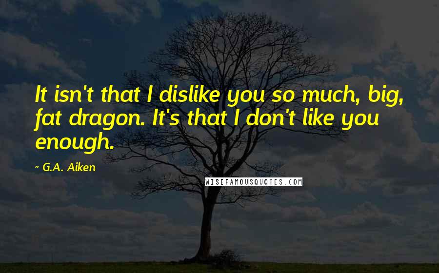 G.A. Aiken Quotes: It isn't that I dislike you so much, big, fat dragon. It's that I don't like you enough.