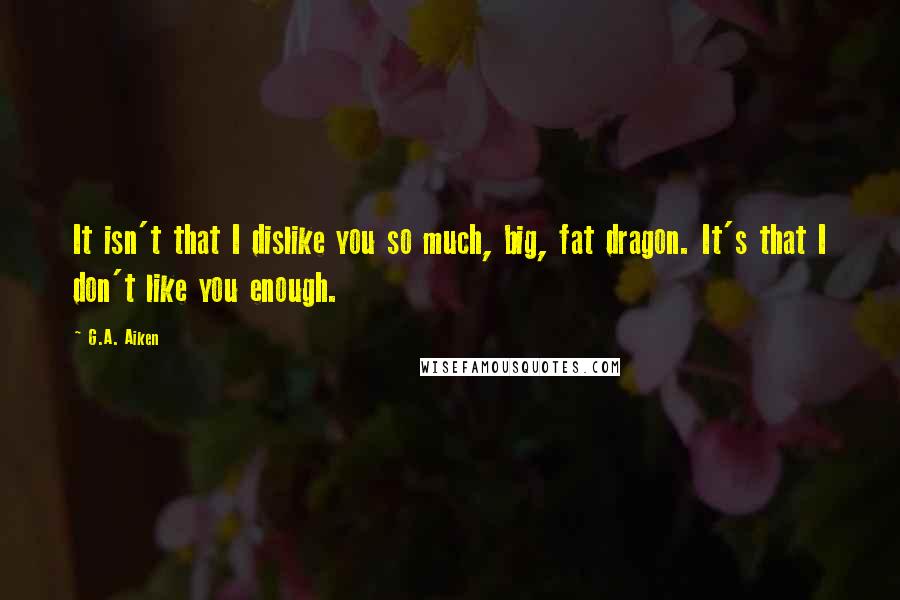 G.A. Aiken Quotes: It isn't that I dislike you so much, big, fat dragon. It's that I don't like you enough.