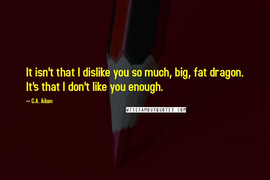 G.A. Aiken Quotes: It isn't that I dislike you so much, big, fat dragon. It's that I don't like you enough.