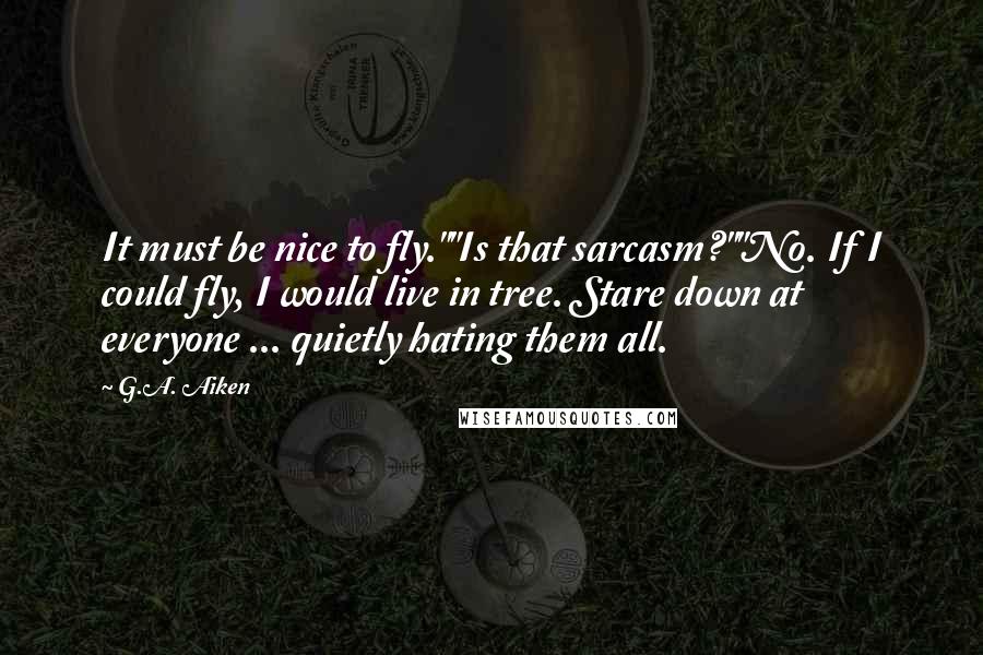 G.A. Aiken Quotes: It must be nice to fly.""Is that sarcasm?""No. If I could fly, I would live in tree. Stare down at everyone ... quietly hating them all.