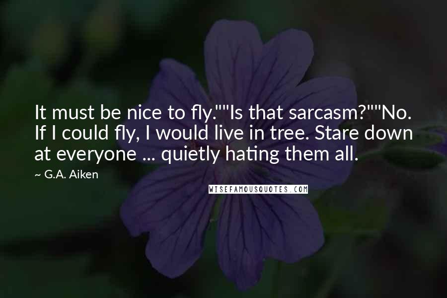 G.A. Aiken Quotes: It must be nice to fly.""Is that sarcasm?""No. If I could fly, I would live in tree. Stare down at everyone ... quietly hating them all.