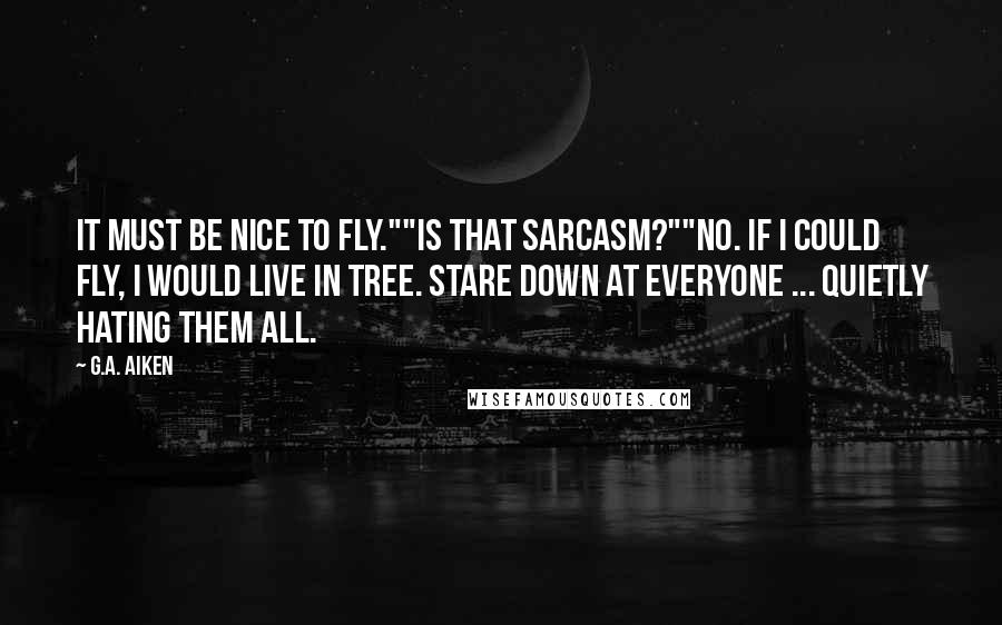 G.A. Aiken Quotes: It must be nice to fly.""Is that sarcasm?""No. If I could fly, I would live in tree. Stare down at everyone ... quietly hating them all.