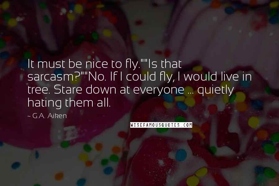 G.A. Aiken Quotes: It must be nice to fly.""Is that sarcasm?""No. If I could fly, I would live in tree. Stare down at everyone ... quietly hating them all.