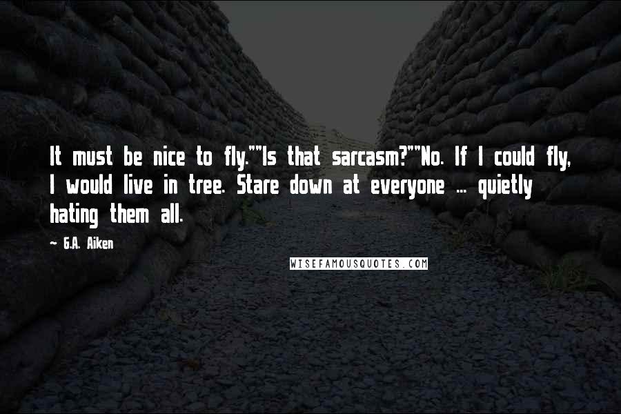 G.A. Aiken Quotes: It must be nice to fly.""Is that sarcasm?""No. If I could fly, I would live in tree. Stare down at everyone ... quietly hating them all.