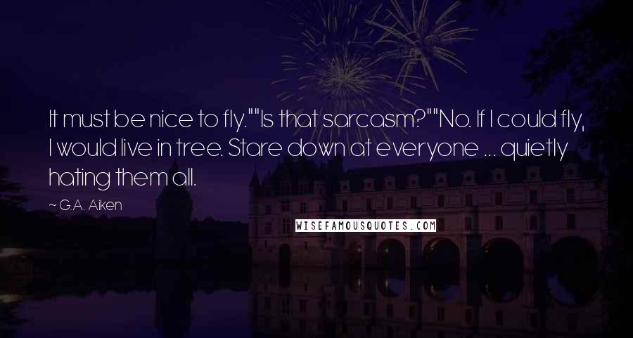 G.A. Aiken Quotes: It must be nice to fly.""Is that sarcasm?""No. If I could fly, I would live in tree. Stare down at everyone ... quietly hating them all.