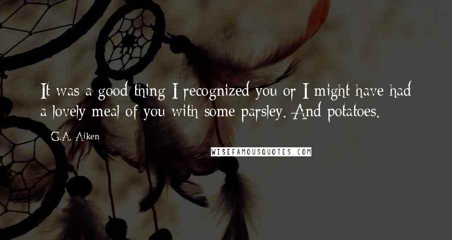 G.A. Aiken Quotes: It was a good thing I recognized you or I might have had a lovely meal of you with some parsley. And potatoes.