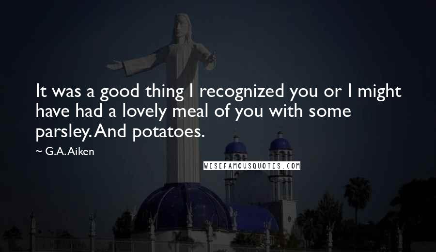 G.A. Aiken Quotes: It was a good thing I recognized you or I might have had a lovely meal of you with some parsley. And potatoes.