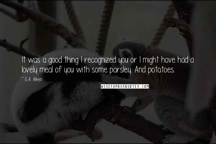 G.A. Aiken Quotes: It was a good thing I recognized you or I might have had a lovely meal of you with some parsley. And potatoes.