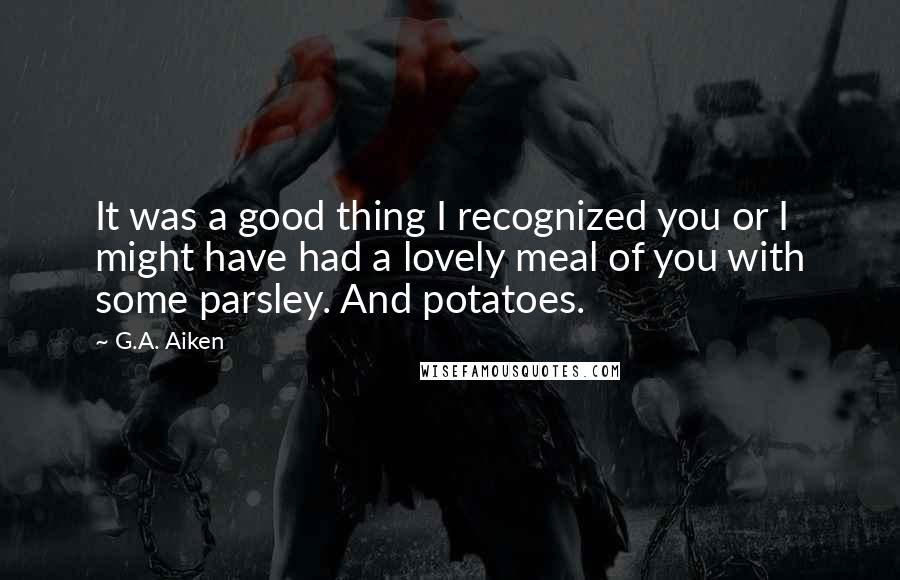 G.A. Aiken Quotes: It was a good thing I recognized you or I might have had a lovely meal of you with some parsley. And potatoes.