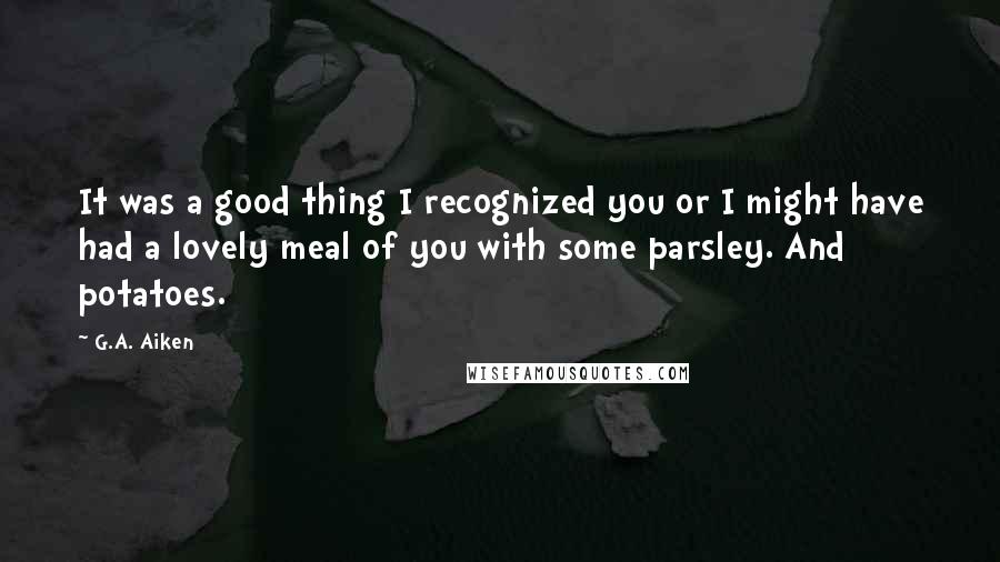 G.A. Aiken Quotes: It was a good thing I recognized you or I might have had a lovely meal of you with some parsley. And potatoes.