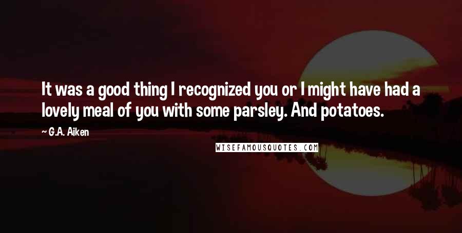 G.A. Aiken Quotes: It was a good thing I recognized you or I might have had a lovely meal of you with some parsley. And potatoes.