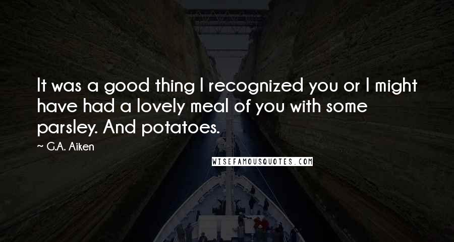 G.A. Aiken Quotes: It was a good thing I recognized you or I might have had a lovely meal of you with some parsley. And potatoes.