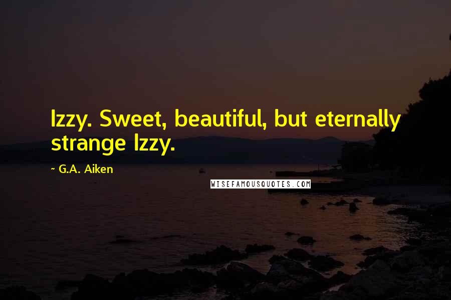 G.A. Aiken Quotes: Izzy. Sweet, beautiful, but eternally strange Izzy.