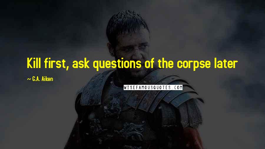 G.A. Aiken Quotes: Kill first, ask questions of the corpse later