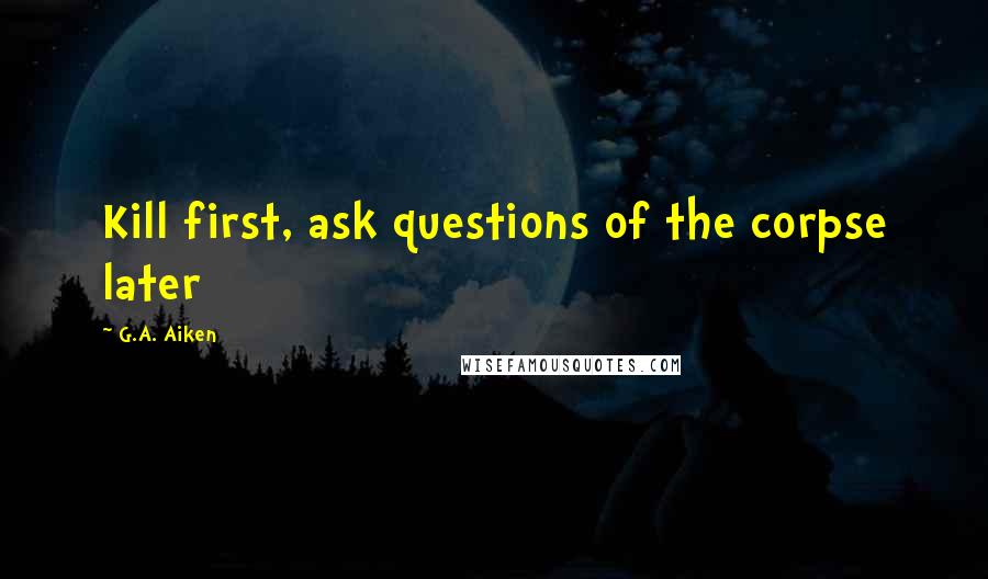 G.A. Aiken Quotes: Kill first, ask questions of the corpse later