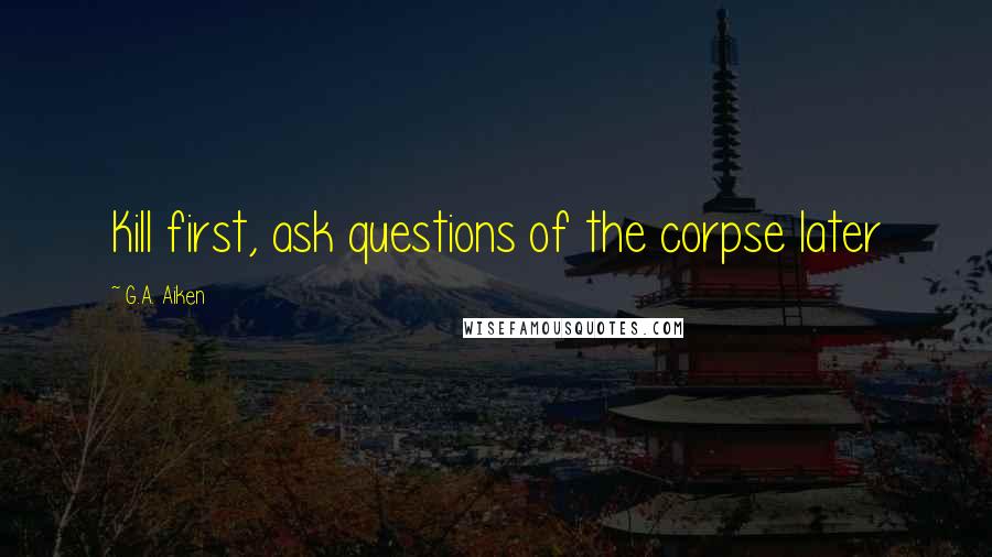 G.A. Aiken Quotes: Kill first, ask questions of the corpse later