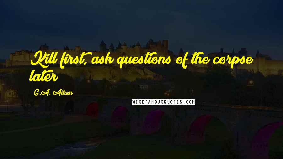 G.A. Aiken Quotes: Kill first, ask questions of the corpse later