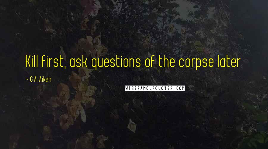 G.A. Aiken Quotes: Kill first, ask questions of the corpse later