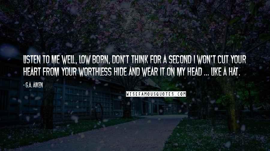 G.A. Aiken Quotes: Listen to me well, Low Born, don't think for a second I won't cut your heart from your worthless hide and wear it on my head ... like a hat.