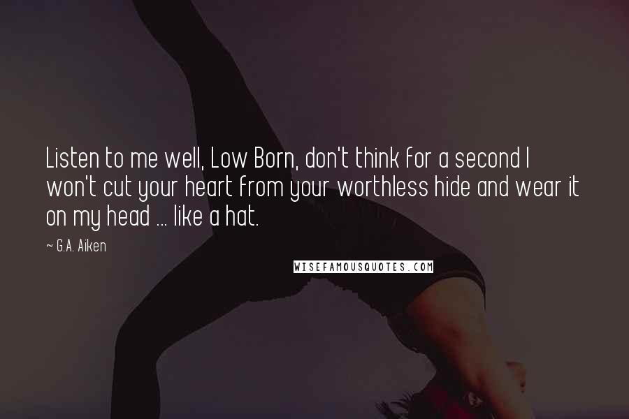 G.A. Aiken Quotes: Listen to me well, Low Born, don't think for a second I won't cut your heart from your worthless hide and wear it on my head ... like a hat.