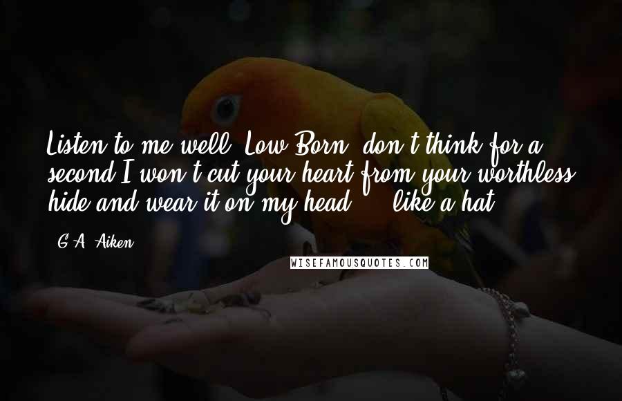 G.A. Aiken Quotes: Listen to me well, Low Born, don't think for a second I won't cut your heart from your worthless hide and wear it on my head ... like a hat.