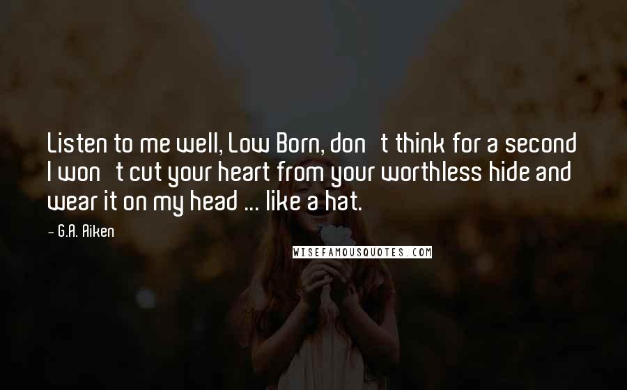 G.A. Aiken Quotes: Listen to me well, Low Born, don't think for a second I won't cut your heart from your worthless hide and wear it on my head ... like a hat.