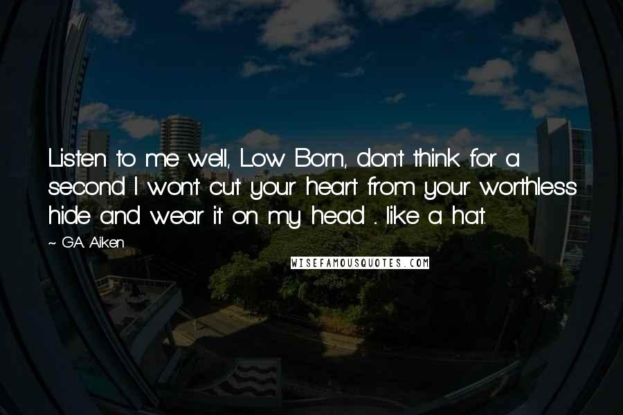 G.A. Aiken Quotes: Listen to me well, Low Born, don't think for a second I won't cut your heart from your worthless hide and wear it on my head ... like a hat.