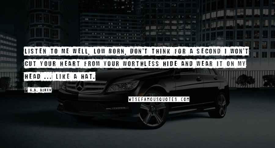 G.A. Aiken Quotes: Listen to me well, Low Born, don't think for a second I won't cut your heart from your worthless hide and wear it on my head ... like a hat.