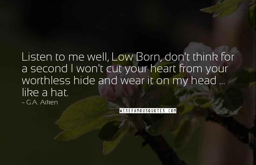 G.A. Aiken Quotes: Listen to me well, Low Born, don't think for a second I won't cut your heart from your worthless hide and wear it on my head ... like a hat.