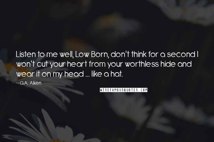 G.A. Aiken Quotes: Listen to me well, Low Born, don't think for a second I won't cut your heart from your worthless hide and wear it on my head ... like a hat.